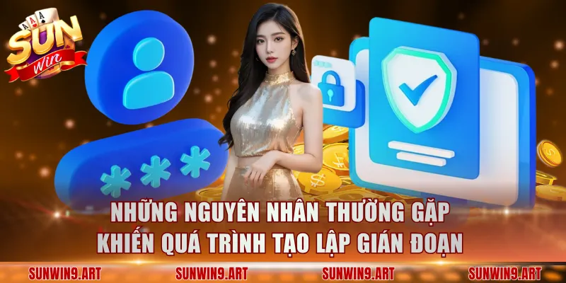 Những nguyên nhân thường gặp khiến quá trình tạo lập gián đoạn